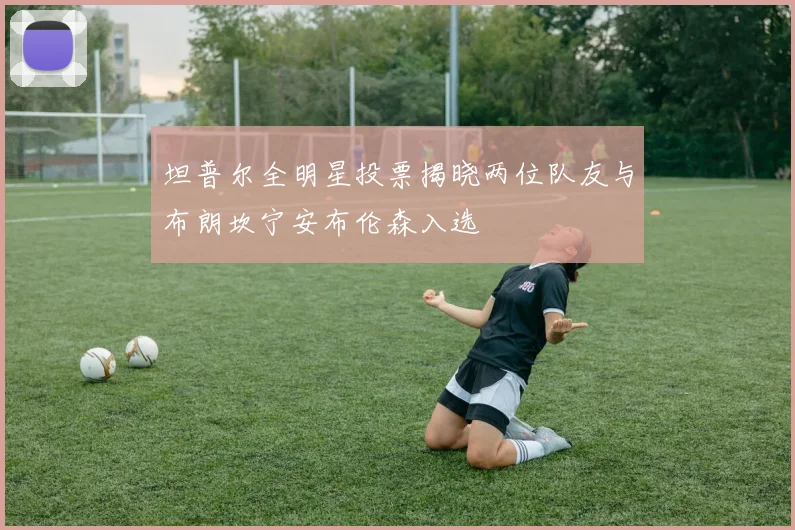坦普尔全明星投票揭晓两位队友与布朗坎宁安布伦森入选