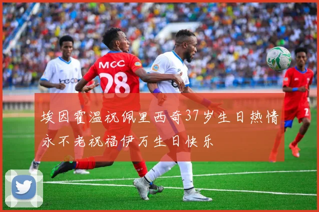 埃因霍温祝佩里西奇37岁生日热情永不老祝福伊万生日快乐