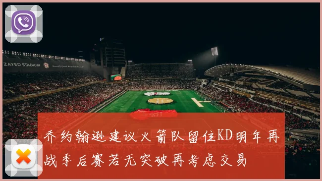 乔约翰逊建议火箭队留住KD明年再战季后赛若无突破再考虑交易