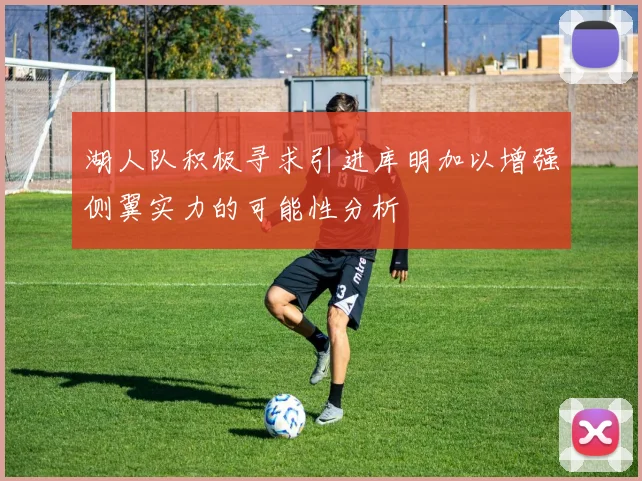 湖人队积极寻求引进库明加以增强侧翼实力的可能性分析