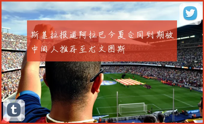 斯基拉报道阿拉巴今夏合同到期被中间人推荐至尤文图斯