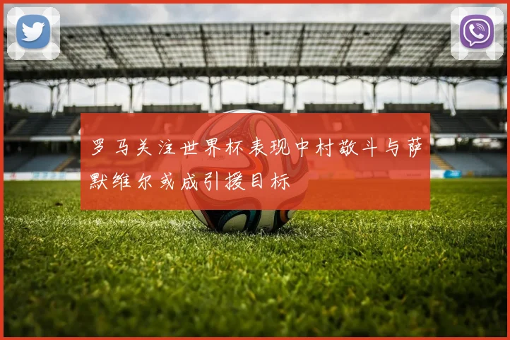 罗马关注世界杯表现中村敬斗与萨默维尔或成引援目标
