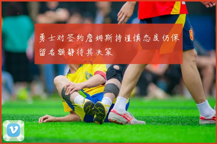 勇士对签约詹姆斯持谨慎态度仍保留名额静待其决策