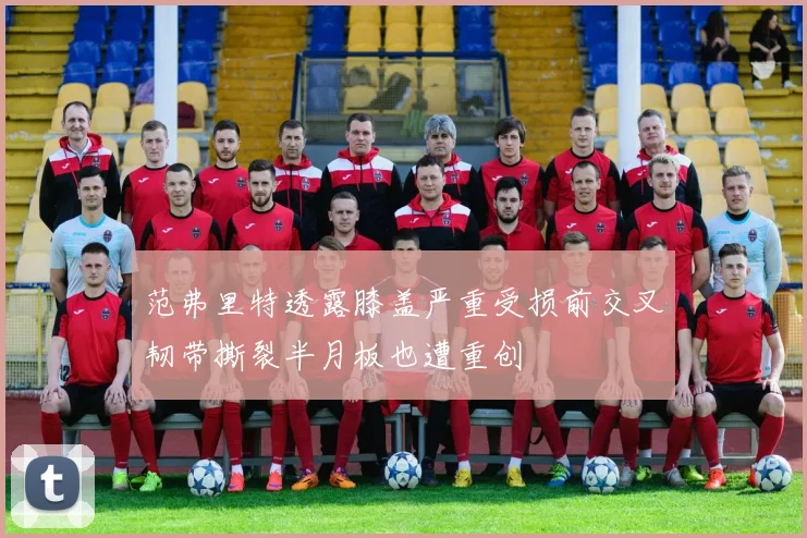 范弗里特透露膝盖严重受损前交叉韧带撕裂半月板也遭重创