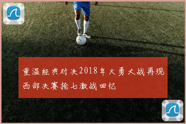 重温经典对决2018年火勇大战再现西部决赛抢七激战回忆