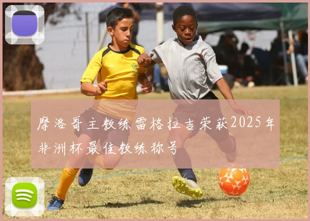 摩洛哥主教练雷格拉吉荣获2025年非洲杯最佳教练称号