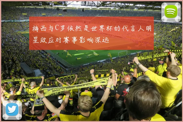 梅西与C罗依然是世界杯的代言人明星效应对赛事影响深远