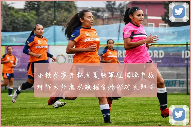 小杨参赛开拓者夏联赛程揭晓首战对阵太阳魔术狼掘金精彩对决即将开启
