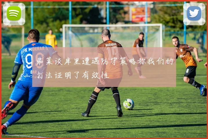 弗莱谈库里遭遇防守策略称我们的打法证明了有效性