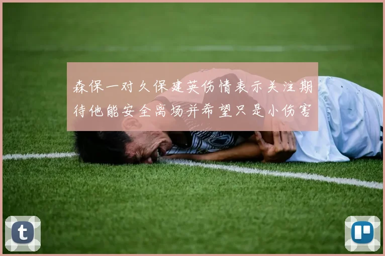 森保一对久保建英伤情表示关注期待他能安全离场并希望只是小伤害