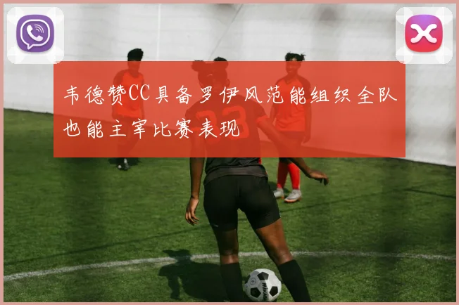 韦德赞CC具备罗伊风范能组织全队也能主宰比赛表现