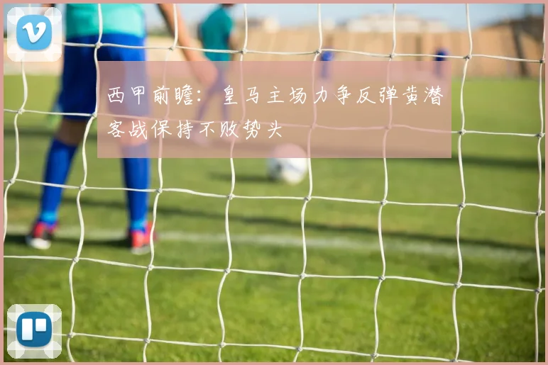 西甲前瞻：皇马主场力争反弹黄潜客战保持不败势头