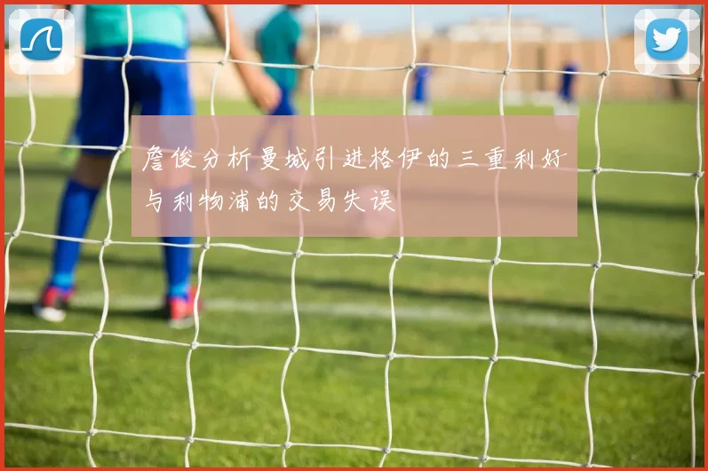 詹俊分析曼城引进格伊的三重利好与利物浦的交易失误
