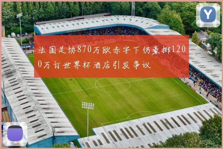 法国足协870万欧赤字下仍豪掷1200万订世界杯酒店引发争议