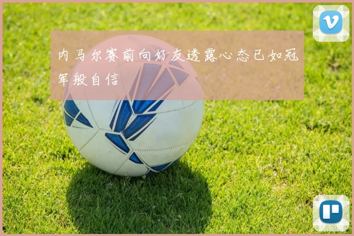 内马尔赛前向好友透露心态已如冠军般自信