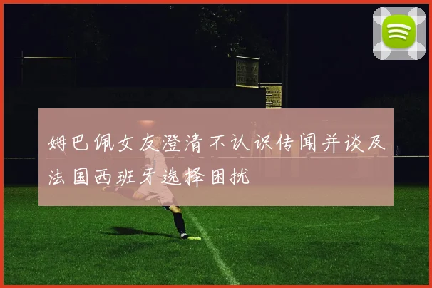 姆巴佩女友澄清不认识传闻并谈及法国西班牙选择困扰