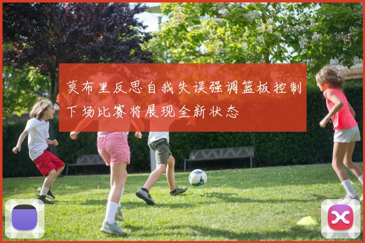莫布里反思自我失误强调篮板控制下场比赛将展现全新状态
