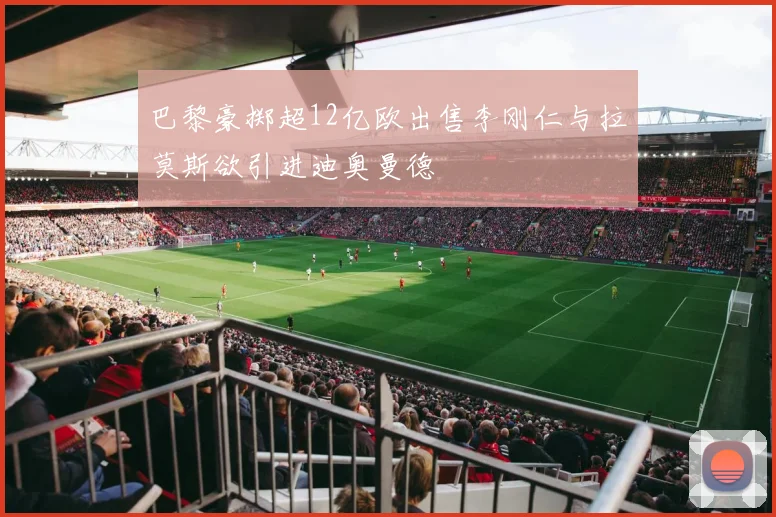 巴黎豪掷超12亿欧出售李刚仁与拉莫斯欲引进迪奥曼德