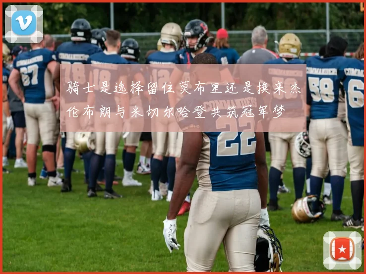 骑士是选择留住莫布里还是换来杰伦布朗与米切尔哈登共筑冠军梦