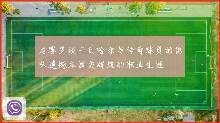 龙赛罗谈卡瓦哈尔与传奇球员的离队遗憾本该更辉煌的职业生涯