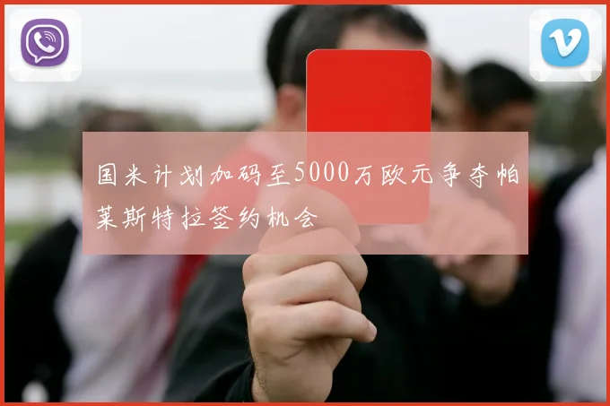 国米计划加码至5000万欧元争夺帕莱斯特拉签约机会