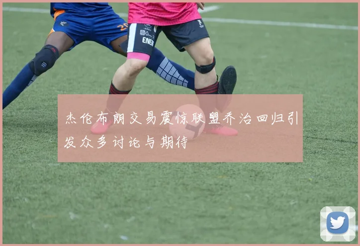 杰伦布朗交易震惊联盟乔治回归引发众多讨论与期待