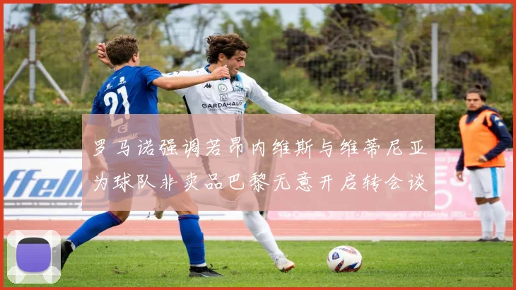 罗马诺强调若昂内维斯与维蒂尼亚为球队非卖品巴黎无意开启转会谈判