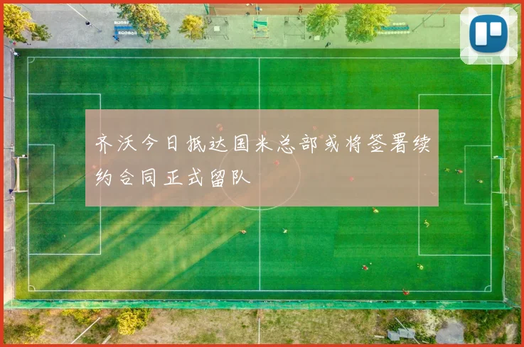 齐沃今日抵达国米总部或将签署续约合同正式留队