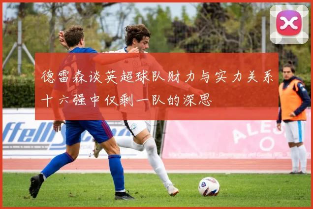德雷森谈英超球队财力与实力关系十六强中仅剩一队的深思